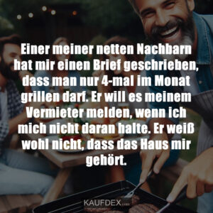 Einer meiner netten Nachbarn hat mir einen Brief geschrieben, dass man nur 4-mal im Monat grillen darf. Er will es meinem Vermieter melden, wenn ich mich nicht daran halte. Er weiß wohl nicht, dass das Haus mir gehört.