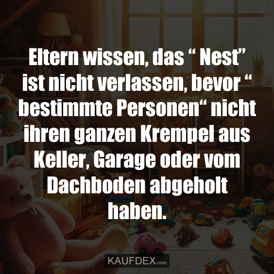 Eltern wissen, das “ Nest” ist nicht verlassen, bevor “ bestimmte Personen“ nicht ihren ganzen Krempel aus Keller, Garage oder vom Dachboden abgeholt haben.