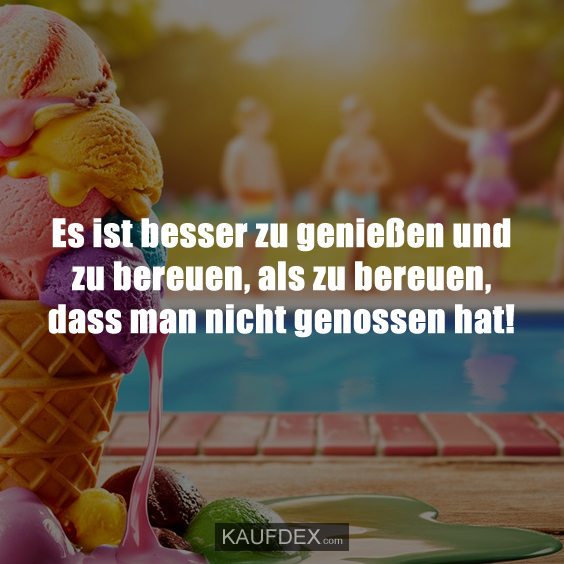 Es ist besser zu genießen und zu bereuen…