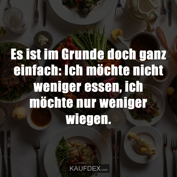 Es ist im Grunde doch ganz einfach: Ich möchte nicht weniger essen, ich möchte nur weniger wiegen.