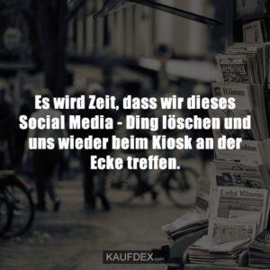 Es wird Zeit, dass wir dieses Social Media - Ding löschen und uns wieder beim Kiosk an der Ecke treffen.