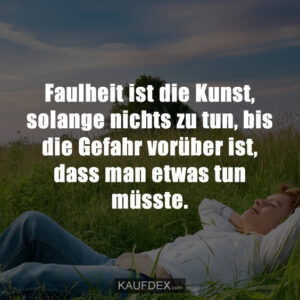 Faulheit ist die Kunst, solange nichts zu tun, bis die Gefahr vorüber ist, dass man etwas tun müsste.