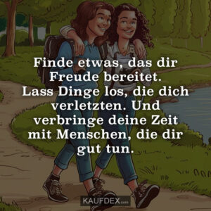 Finde etwas, das dir Freude bereitet. Lass Dinge los, die dich verletzten. Und verbringe deine Zeit mit Menschen, die dir gut tun.
