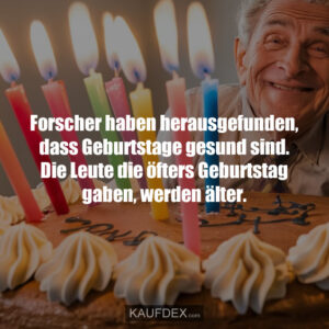 Forscher haben herausgefunden, dass Geburtstage gesund sind. Die Leute die öfters Geburtstag gaben, werden älter.