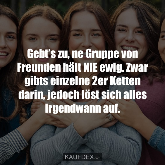 Gebt’s zu, ne Gruppe von Freunden hält NIE ewig…