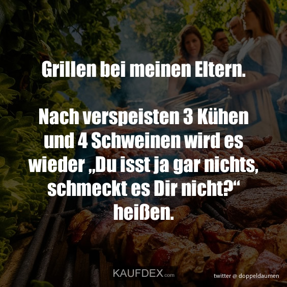Grillen bei meinen Eltern. Nach verspeisten 3 Kühen und 4 Schweinen wird es wieder „Du isst ja gar nichts, schmeckt es Dir nicht?“ heißen.