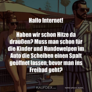 Hallo Internet! Haben wir schon Hitze da draußen? Muss man schon für die Kinder und Hundewelpen im Auto die Scheiben einen Spalt geöffnet lassen, bevor man ins Freibad geht?