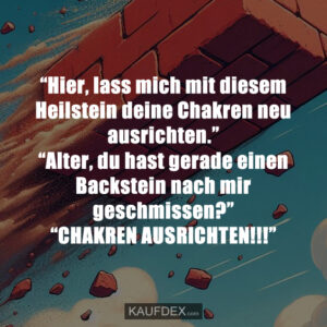“Hier, lass mich mit diesem Heilstein deine Chakren neu ausrichten.” “Alter, du hast gerade einen Backstein nach mir geschmissen?” “CHAKREN AUSRICHTEN!!!”