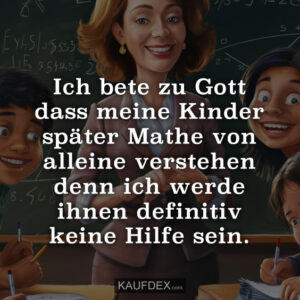 Ich bete zu Gott dass meine Kinder später Mathe von alleine verstehen denn ich werde ihnen definitiv keine Hilfe sein.