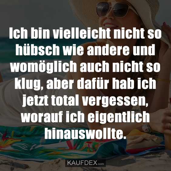 Ich bin vielleicht nicht so hübsch wie andere und womöglich auch nicht so klug, aber dafür hab ich jetzt total vergessen, worauf ich eigentlich hinauswollte.