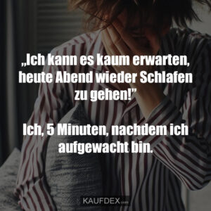 „Ich kann es kaum erwarten, heute Abend wieder Schlafen zu gehen!” Ich, 5 Minuten, nachdem ich aufgewacht bin.