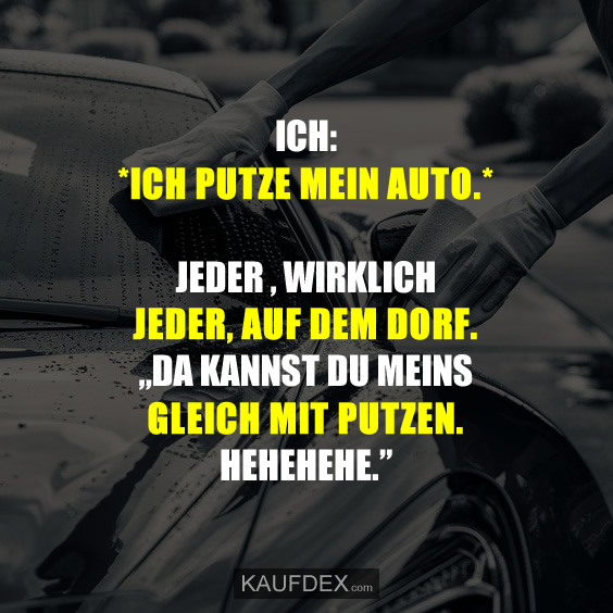 ICH: *Ich putze mein Auto.* Jeder, wirklich, jeder, auf dem Dorf. „Da kannst du meins gleich mit Putzen. hehehehe"