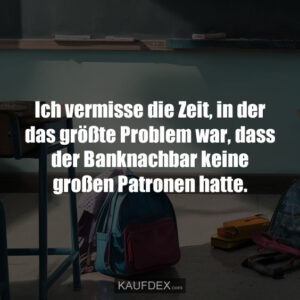 Ich vermisse die Zeit, in der das größte Problem war, dass der Banknachbar keine großen Patronen hatte.