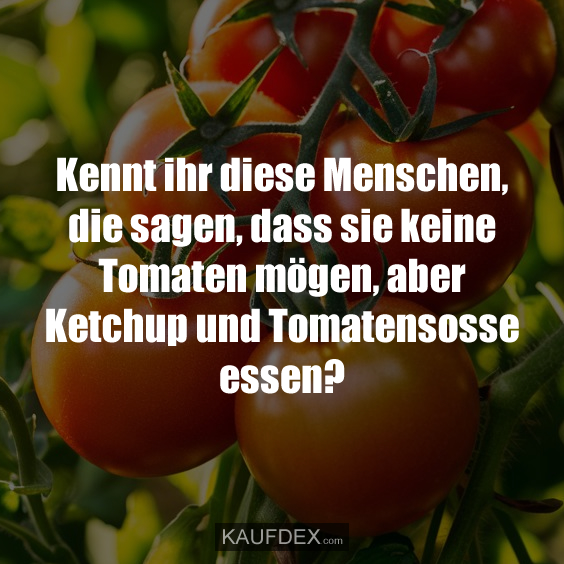 Kennt ihr diese Menschen, die sagen, dass sie keine Tomaten mögen, aber Ketchup und Tomatensosse essen?