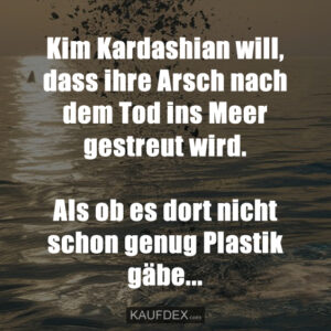 Kim Kardashian will, dass ihre Arsch nach dem Tod ins Meer gestreut wird. Als ob es dort nicht schon genug Plastik gäbe...
