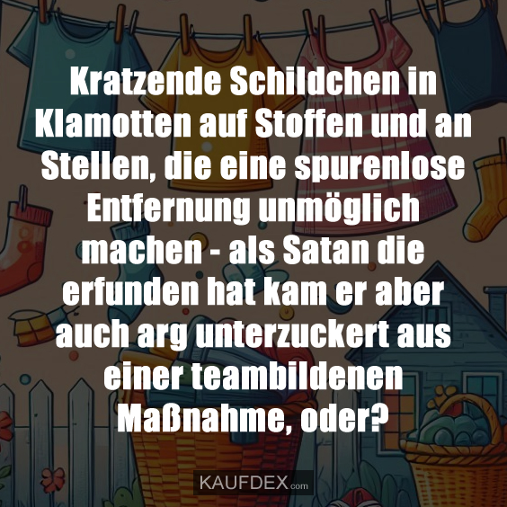 Kratzende Schildchen in Klamotten auf Stoffen und an Stellen, die eine spurenlose Entfernung unmöglich machen - als Satan die erfunden hat kam er aber auch arg unterzuckert aus einer teambildenen Maßnahme, oder?