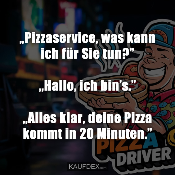 „Pizzaservice, was kann ich für Sie tun?” „Hallo, ich bin’s.” „Alles klar, deine Pizza kommt in 20 Minuten.”