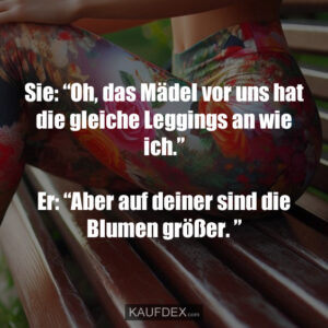Sie: “Oh, das Mädel vor uns hat die gleiche Leggings an wie ich.” Er: “Aber auf deiner sind die Blumen größer. ”