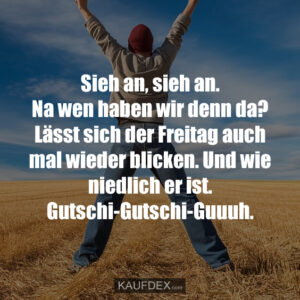 Sieh an, sieh an. Na wen haben wir denn da? Lässt sich der Freitag auch mal wieder blicken. Und wie niedlich er ist. Gutschi-Gutschi-Guuuh