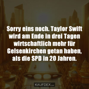 Sorry eins noch. Taylor Swift wird am Ende in drei Tagen wirtschaftlich mehr für Gelsenkirchen getan haben, als die SPD in 20 Jahren.