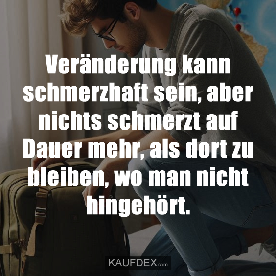 Veränderung kann schmerzhaft sein, aber nichts schmerzt auf Dauer mehr, als dort zu bleiben, wo man nicht hingehört.