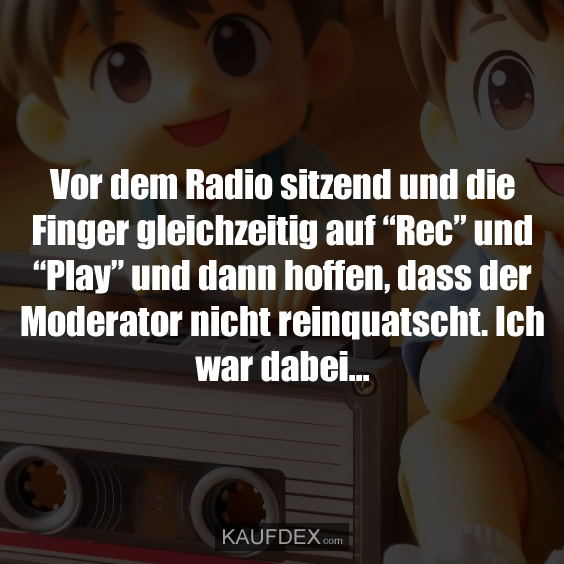 Vor dem Radio sitzend und die Finger gleichzeitig auf “Rec” und “Play” und dann hoffen, dass der Moderator nicht reinquatscht. Ich war dabei...