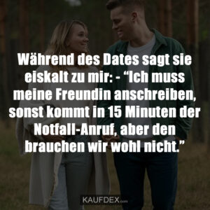 Während des Dates sagt sie eiskalt zu mir: - “Ich muss meine Freundin anschreiben, sonst kommt in 15 Minuten der Notfall-Anruf, aber den brauchen wir wohl nicht.”