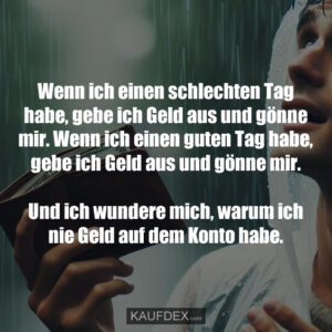 Wenn ich einen schlechten Tag habe, gebe ich Geld aus und gönne mir. Wenn ich einen guten Tag habe, gebe ich Geld aus und gönne mir. Und ich wundere mich, warum ich nie Geld auf dem Konto habe.