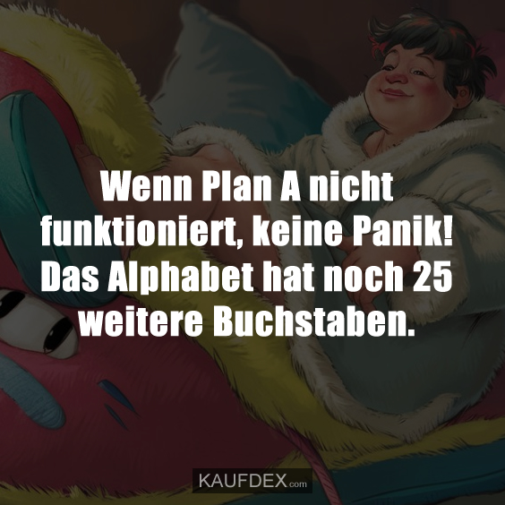 Wenn Plan A nicht funktioniert, keine Panik! Das Alphabet hat noch 25 weitere Buchstaben.