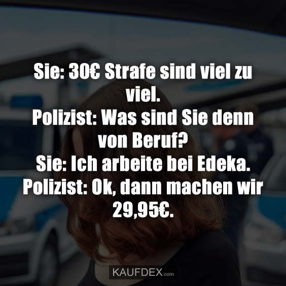 Sie: 30€ Strafe sind viel zu viel. Polizist: Was sind Sie denn von Beruf? Sie: Ich arbeite bei Edeka. Polizist: Ok, dann machen wir 29,95€.