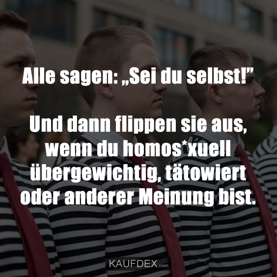 Alle sagen: „Sei du selbst!” Und dann flippen sie aus, wenn du homos*exuellm übergewichtig, tätowiert oder anderer Meinung bist.