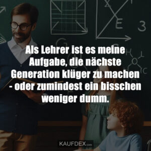 Als Lehrer ist es meine Aufgabe, die nächste Generation klüger zu machen - oder zumindest ein bisschen weniger dumm.
