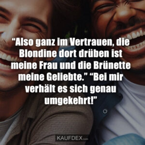 “Also ganz im Vertrauen, die Blondine dort drüben ist meine Frau und die Brünette meine Geliebte.” “Bei mir verhält es sich genau umgekehrt!”