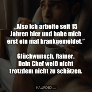 „Also ich arbeite seit 15 Jahren hier und habe mich erst ein mal krankgemeldet.” Glückwunsch, Rainer. Dein Chef weiß nicht trotzdem nicht zu schätzen.