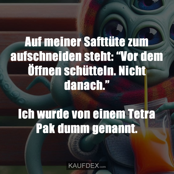 Auf meiner Safttüte zum aufschneiden steht: “Vor dem Öffnen schütteln. Nicht danach.” Ich wurde von einem Tetra Pak dumm genannt.