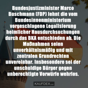 Bundesjustizminister Marco Buschmann (FDP) lehnt die vom Bundesinnenministerium vorgeschlagene Legalisierung heimlicher Hausdurchsuchungen durch das BKA entschieden ab. Die Maßnahmen seien unverhältnismäßig und mit zentralen Grundrechten unvereinbar. Insbesondere sei der unschuldige Bürger gegen unberechtigte Vorwürfe wehrlos.