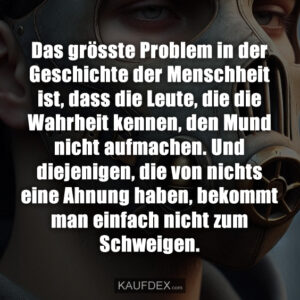 Das grösste Problem in der Geschichte der Menschheit ist, dass die Leute, die die Wahrheit kennen, den Mund nicht aufmachen. Und diejenigen, die von nichts eine Ahnung haben, bekommt man einfach nicht zum Schweigen.