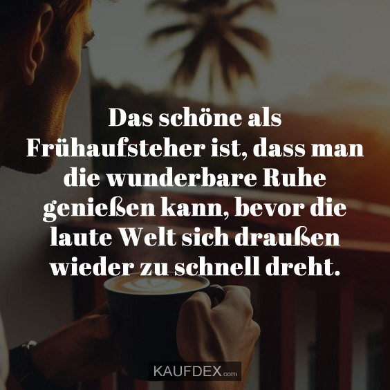 Das schöne als Frühaufsteher ist, dass man die wunderbare Ruhe genießen kann, bevor die laute Welt sich draußen wieder zu schnell dreht.