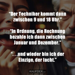 “Der Techniker kommt dann zwischen 9 und 18 Uhr.” “In Ordnung, die Rechnung bezahle ich dann zwischen Januar und Dezember.” “. . .und wieder bin ich der Einzige, der lacht.”