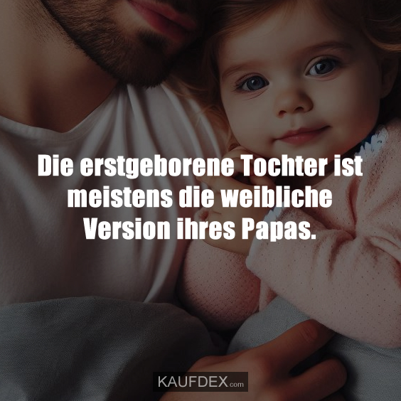 Die erstgeborene Tochter ist meistens die weibliche Version ihres Papas.