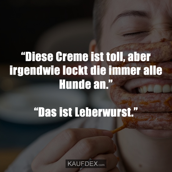 “Diese Creme ist toll, aber irgendwie lockt die immer alle Hunde an.” “Das ist Leberwurst.”
