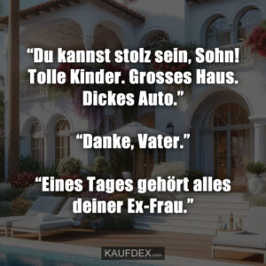 “Du kannst stolz sein, Sohn! Tolle Kinder. Grosses Haus. Dickes Auto.” “Danke, Vater.” “Eines Tages gehört alles deiner Ex-Frau.”