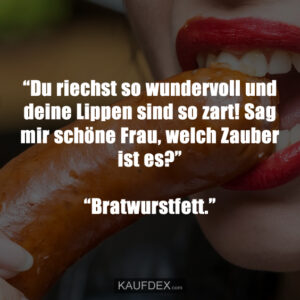 “Du riechst so wundervoll und deine Lippen sind so zart! Sag mir schöne Frau, welch Zauber ist es?” “Bratwurstfett.”