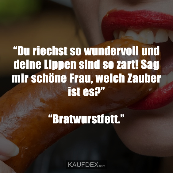 “Du riechst so wundervoll und deine Lippen sind so zart! Sag mir schöne Frau, welch Zauber ist es?” “Bratwurstfett.”