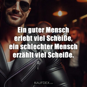 Ein guter Mensch erlebt viel Scheiße, ein schlechter Mensch erzählt viel Scheiße.