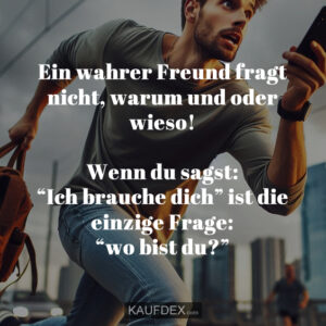 Ein wahrer Freund fragt nicht, warum und oder wieso! Wenn du sagst: “Ich brauche dich” ist die einzige Frage: “wo bist du?”
