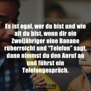 Es ist egal, wer du bist und wie alt du bist, wenn dir ein Zweijähriger eine Banane rüberreicht und “Telefon” sagt, dann nimmst du den Anruf an und führst ein Telefongespräch.