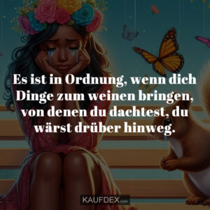 Es ist in Ordnung, wenn dich Dinge zum weinen bringen, von denen du dachtest, du wärst drüber hinweg.