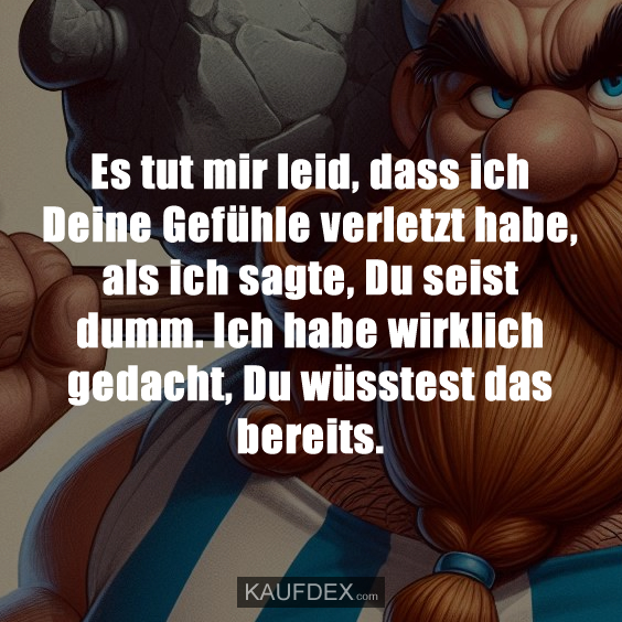 Es tut mir leid, dass ich Deine Gefühle verletzt habe…