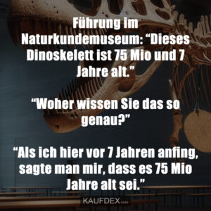 Führung im Naturkundemuseum: “Dieses Dinoskelett ist 75 Mio und 7 Jahre alt.” “Woher wissen Sie das so genau?” “Als ich hier vor 7 Jahren anfing, sagte man mir, dass es 75 Mio Jahre alt sei.”